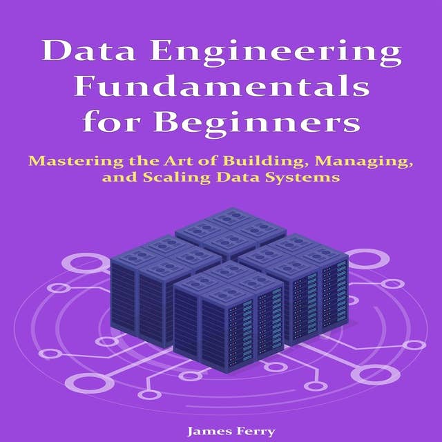 Data Engineering Fundamentals for Beginners: Mastering the Art of Building, Managing, and Scaling Data Systems 