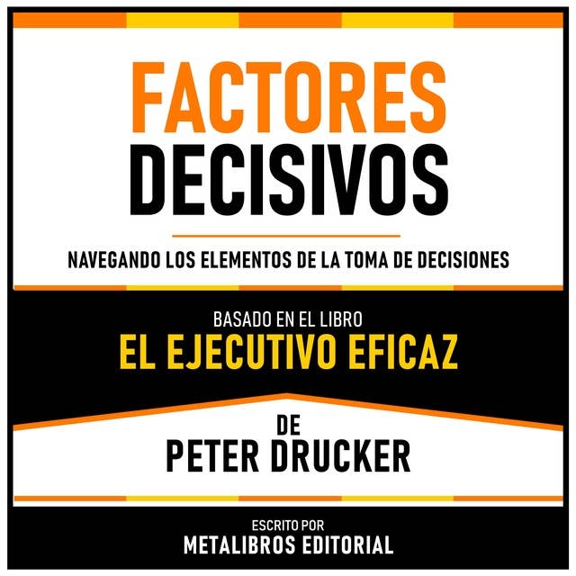 Factores Decisivos - Basado En El Libro El Ejecutivo Eficaz De Peter Drucker: Navegando Los Elementos De La Toma De Decisiones