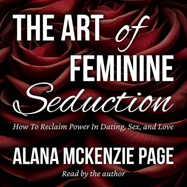 The Art of Feminine Seduction: How To Reclaim Power In Dating, Sex, and Love 