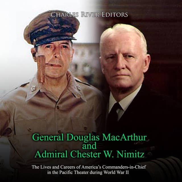 General Douglas MacArthur and Admiral Chester W. Nimitz: The Lives and Careers of America’s Commanders-in-Chief in the Pacific Theater during World War II
