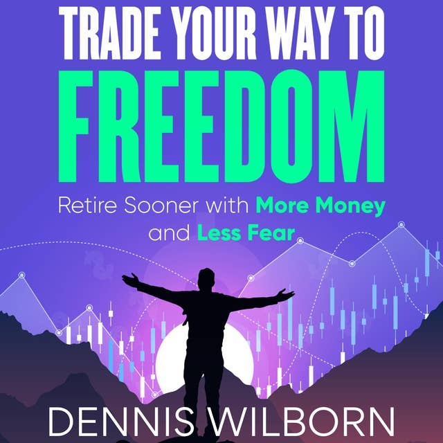 Trade Your Way To Freedom: Retire Sooner with More Money and Less Fear