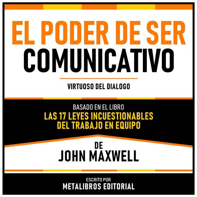 El Poder De Ser Comunicativo - Basado En El Libro Las 17 Leyes Incuestionables Del Trabajo En Equipo De John Maxwell: Virtuoso Del Dialogo