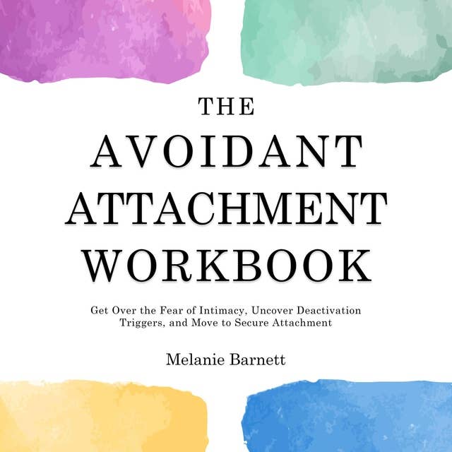 The Avoidant Attachment Workbook: Get Over the Fear of Intimacy, Uncover Deactivation Triggers, and Move to Secure Attachment