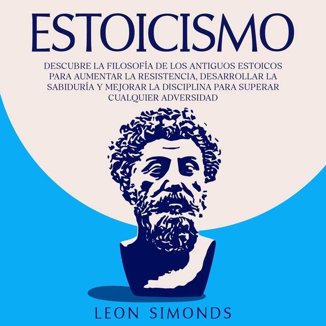 Estoicismo: Descubre la Filosofía de los Antiguos Estoicos para Aumentar la Resistencia, Desarrollar la Sabiduría y Mejorar la Disciplina para Superar Cualquier Adversidad