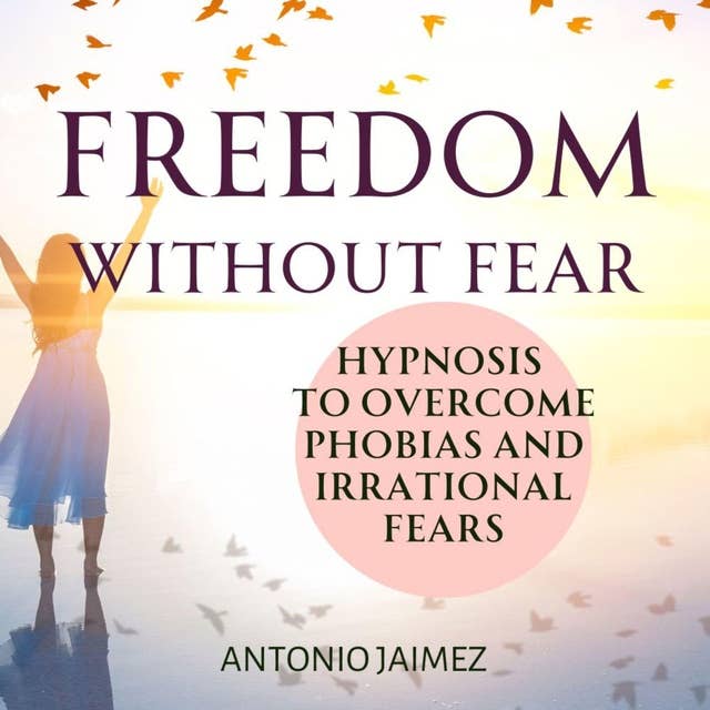 Freedom without Fear: Hypnosis to Overcome Phobias and Irrational Fears