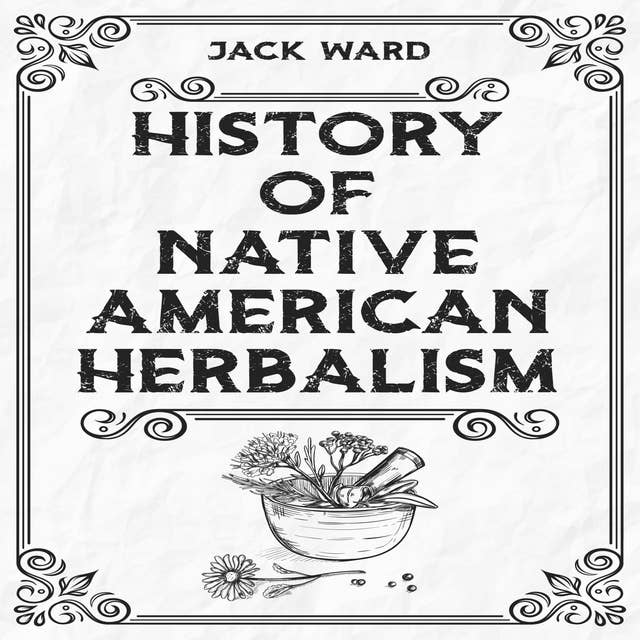 HISTORY OF NATIVE AMERICAN HERBALISM: From Traditional Healing Practices to Modern Applications in Medicine and Beyond (2023 Guide for Beginners)