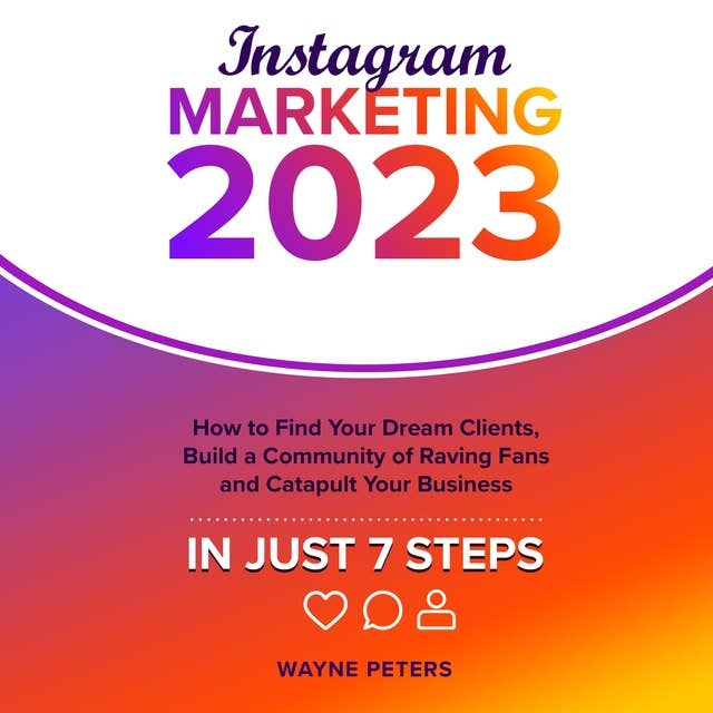 Instagram Marketing 2023: How to Find Your Dream Clients, Build a Community of Raving Fans, and Catapult Your Business in Just 7 Steps