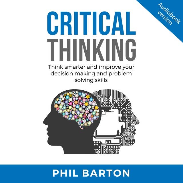 CRITICAL THINKING: Think Smarter And Improve Your Decision Making And Problem Solving Skills