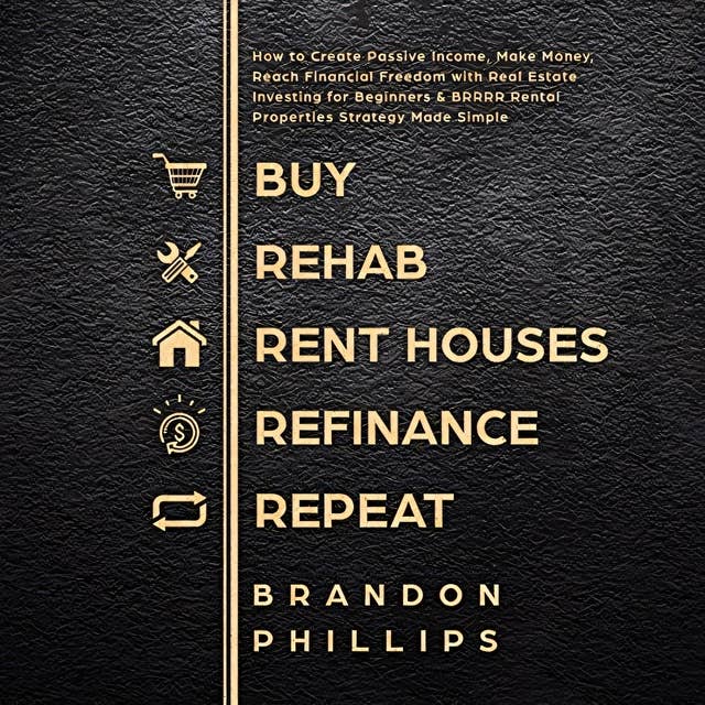 Buy, Rehab, Rent Houses, Refinance, Repeat: How to Create Passive Income, Make Money, Reach Financial Freedom with Real Estate Investing for Beginners and BRRRR Rental Properties Strategy Made Simple 