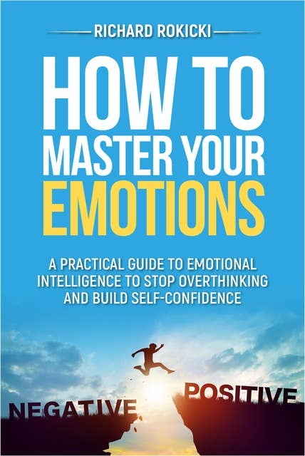 How to master your emotions: A practical guide to emotional intelligence to stop overthinking and build self-confidence