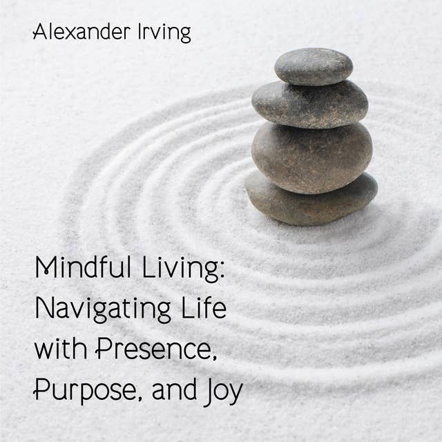 Mindful Living: Navigating Life with Presence, Purpose, and Joy