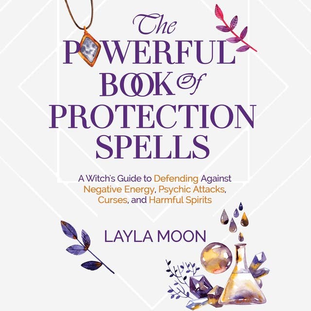 The Powerful Book of Protection Spells: A Witch’s Guide to Defending Against Negative Energy, Psychic Attacks, Curses, and Harmful Spirits