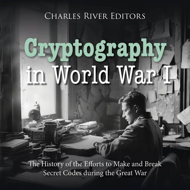 Cryptography in World War I: The History of the Efforts to Make and Break Secret Codes during the Great War