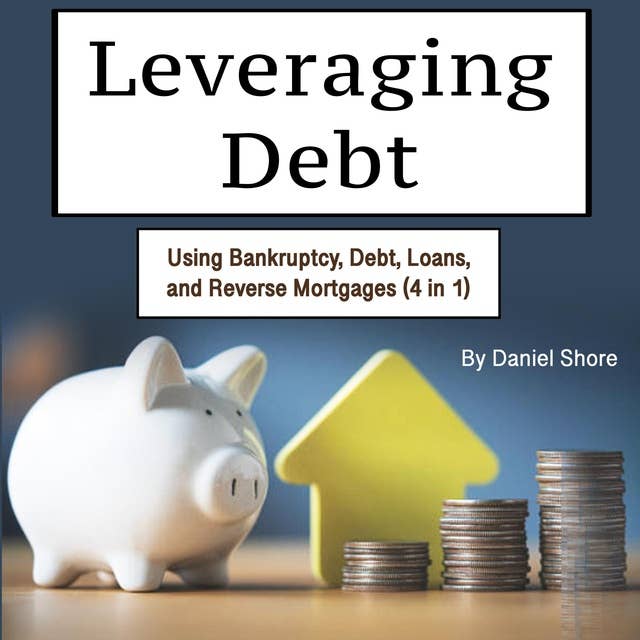 Leveraging Debt: Using Bankruptcy, Debt, Loans, and Reverse Mortgages (4 in 1)