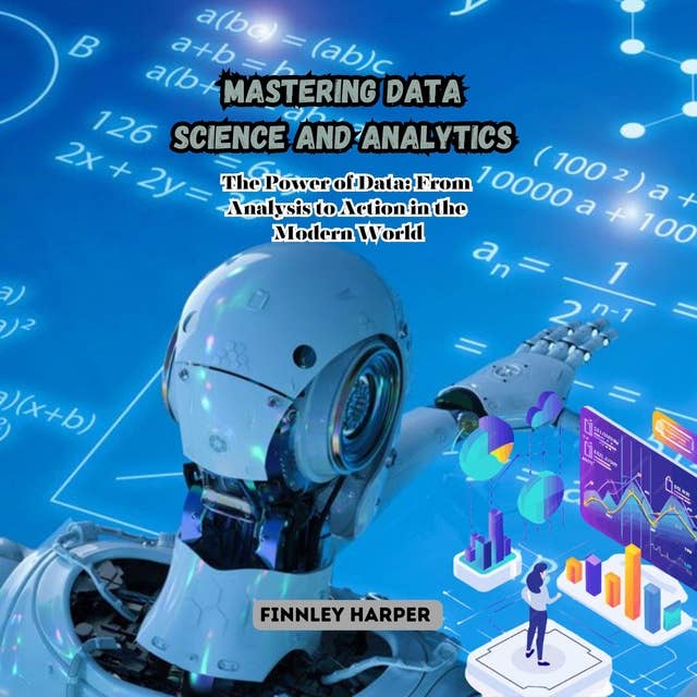 Mastering Data Science and Analytics: The Power of Data: From Analysis to Action in the Modern World