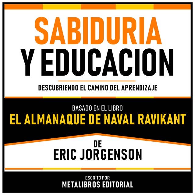 Sabiduria Y Educacion - Basado En El Libro El Almanaque De Naval Ravikant De Eric Jorgenson: Descubriendo El Camino Del Aprendizaje