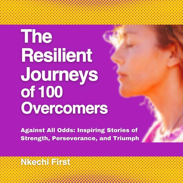 The Resilient Journeys of 100 Overcomers: Against All Odds