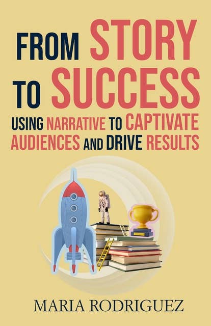 From Story to Success:: Using Narrative to Captivate Audiences and Drive Results 