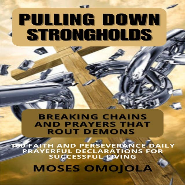 Pulling Down Strongholds, Breaking Chains And Prayers That Rout Demons: 100 Faith And Perseverance Daily Prayerful Declarations For Successful Living