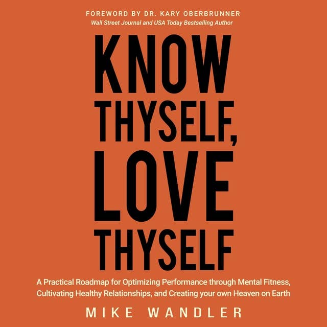Know Thyself, Love Thyself: A Practical Roadmap for Optimizing Performance through Mental Fitness, Cultivating Healthy Relationships, and Creating your own Heaven on Earth 