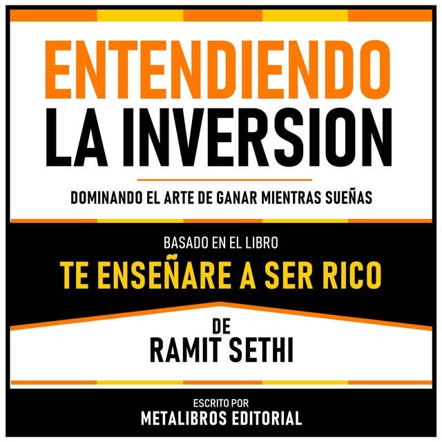 Entendiendo La Inversion - Basado En El Libro Te Enseñare A Ser Rico De Ramit Sethi: Dominando El Arte De Ganar Mientras Sueñas