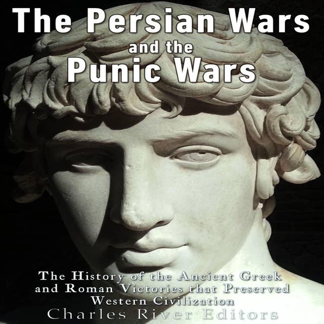 The Persian Wars and the Punic Wars: The History of the Ancient Greek and Roman Victories that Preserved Western Civilization