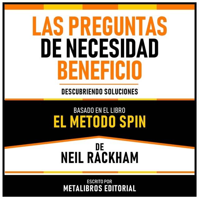 Las Preguntas De Necesidad Beneficio - Basado En El Libro El Metodo Spin De Neil Rackham: Descubriendo Soluciones