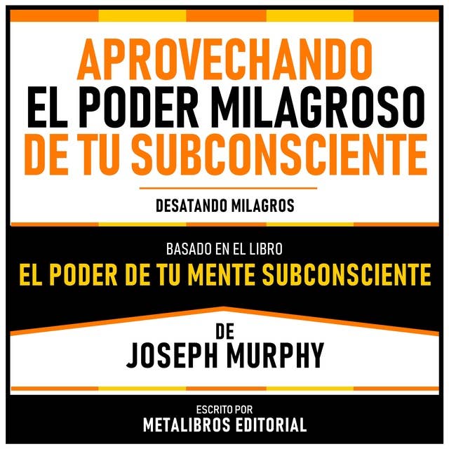 Aprovechando El Poder Milagroso De Tu Subconsciente - Basado En El Libro El Poder De Tu Mente Subconsciente De Joseph Murphy: Desatando Milagros