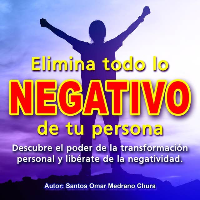 Elimina todo lo negativo de tu persona: Descubre el poder de la transformación personal y libérate de la negatividad 