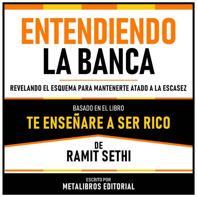 Entendiendo La Banca - Basado En El Libro Te Enseñare A Ser Rico De Ramit Sethi: Revelando El Esquema Para Mantenerte Atado A La Escasez