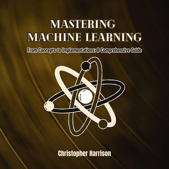 Mastering Machine Learning: From Concepts to Implementations: A Comprehensive Guide