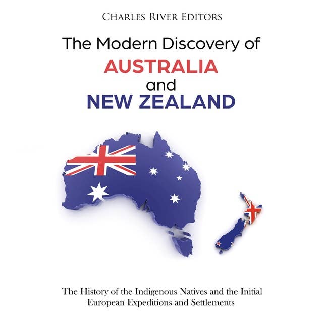 The Modern Discovery of Australia and New Zealand: The History of the Indigenous Natives and the Initial European Expeditions and Settlements