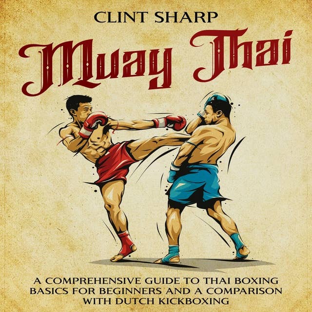 Muay Thai: A Comprehensive Guide to Thai Boxing Basics for Beginners and a Comparison with Dutch Kickboxing 