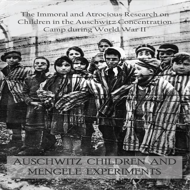 AUSCHWITZ CHILDREN AND MENGELE EXPERIMENTS: The Immoral and Atrocious Research on Children in the Auschwitz Concentration Camp during World War II 