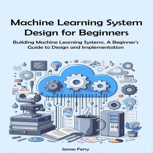 Machine Learning System Design for Beginners: Building Machine Learning Systems. A Beginner's Guide to Design and Implementation 