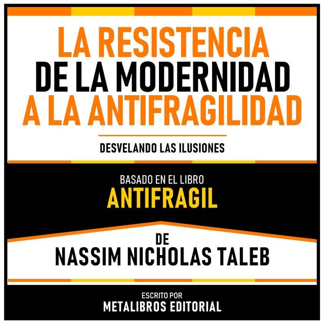 La Resistencia De La Modernidad A La Antifragilidad - Basado En El Libro Antifragil De Nassim Nicholas Taleb: Desvelando Las Ilusiones