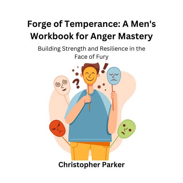 Forge of Temperance: A Men's Workbook for Anger Mastery: Building Strength and Resilience in the Face of Fury