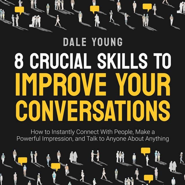 8 Crucial Skills to Improve Your Conversations: How to Instantly Connect With People, Make a Powerful Impression, and Talk to Anyone About Anything 