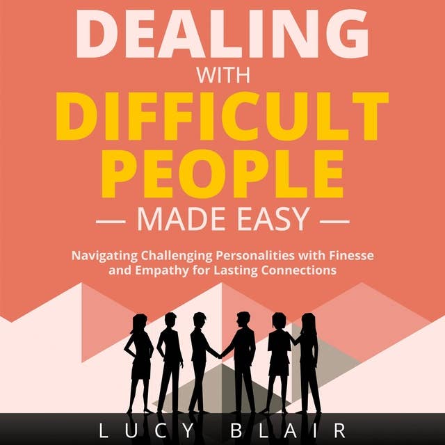 DEALING WITH DIFFICULT PEOPLE MADE EASY: Navigating Challenging Personalities with Finesse and Empathy for Lasting Connections