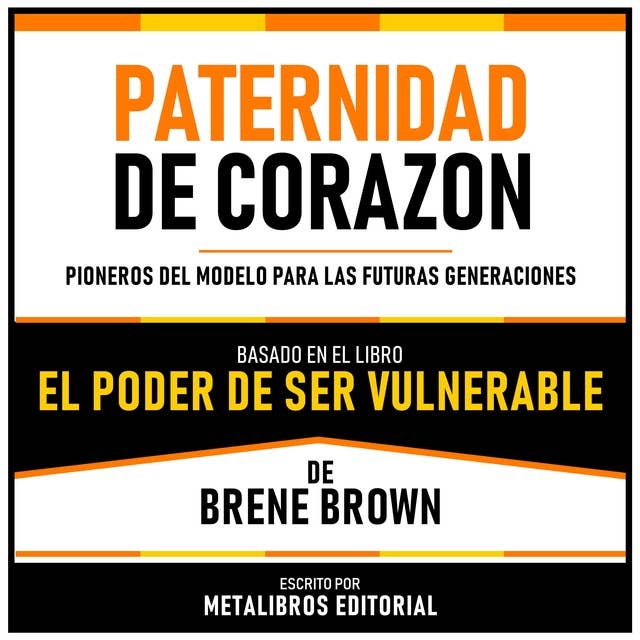 Paternidad De Corazon - Basado En El Libro “El Poder De Ser Vulnerable” De Brene Brown: Pioneros Del Modelo Para Las Futuras Generaciones