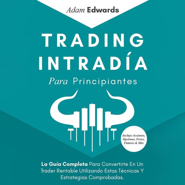 Trading Intradía Para Principiantes: La Guía Completa Para Convertirte En Un Trader Rentable Utilizando Estas Técnicas Y Estrategias Comprobadas. Incluye Acciones, Opciones, Forex, Futuros & Más