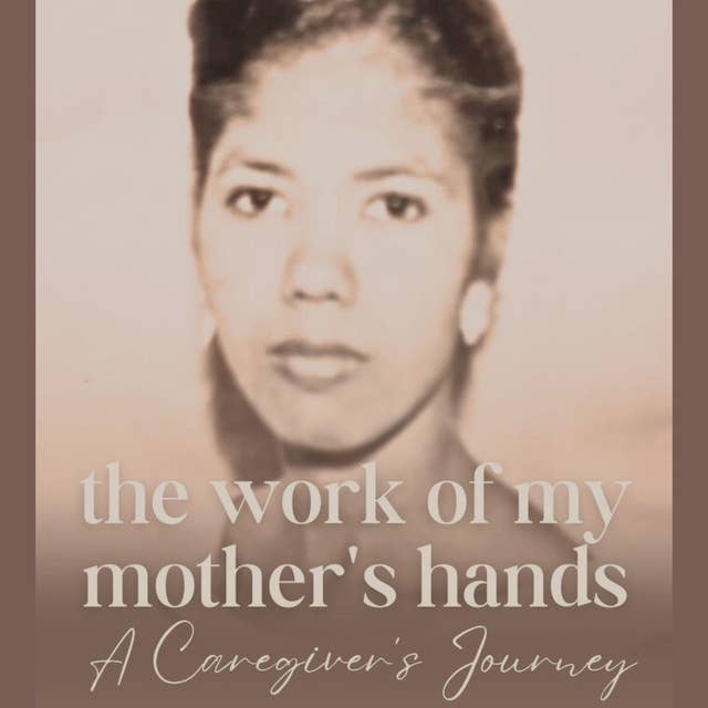 THE WORK OF MY MOTHER’S HANDS: A CAREGIVER’S JOURNEY