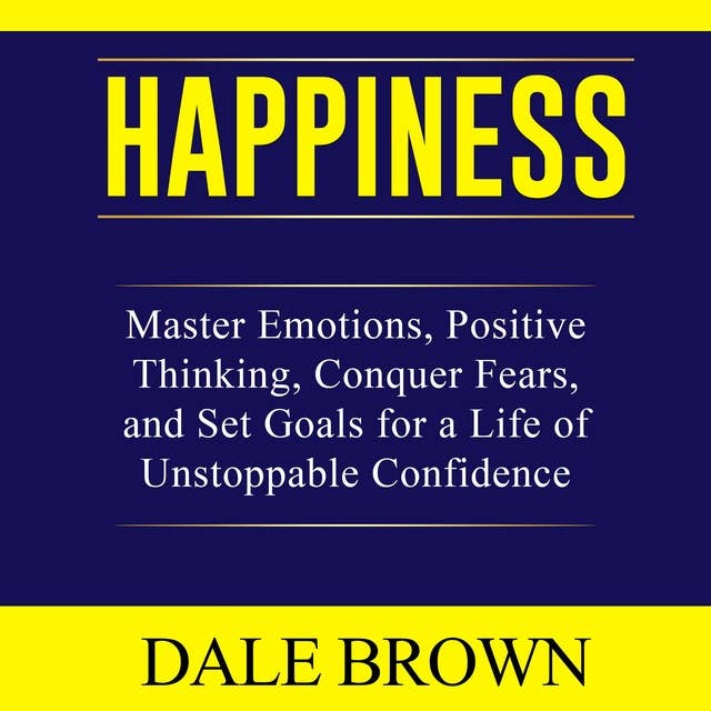 Happiness: Master Emotions, Positive Thinking, Conquer Fears, and Set Goals for a Life of Unstoppable Confidence and Joy