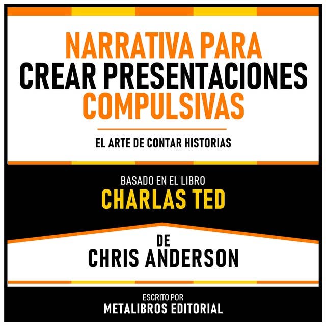 Narrativa Para Crear Presentaciones Compulsivas - Basado En El Libro Charlas TED De Chris Anderson: El Arte De Contar Historias