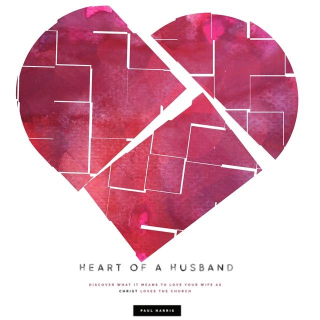 Heart Of A Husband: Discover What It Means To Love Your Wife Like Christ Loves The Church 