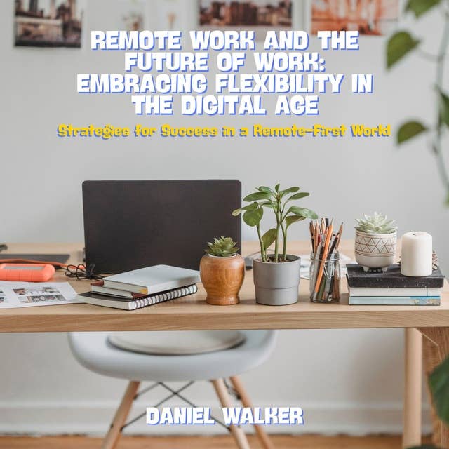 Remote Work and the Future of Work: Embracing Flexibility in the Digital Age: Strategies for Success in a Remote-First World