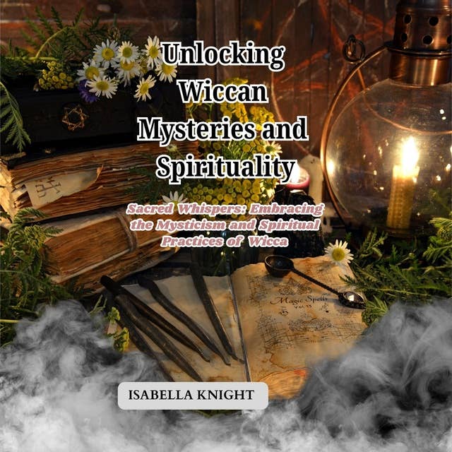 Unlocking Wiccan Mysteries and Spirituality: Sacred Whispers: Embracing the Mysticism and Spiritual Practices of Wicca