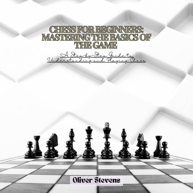 Chess for Beginners: Mastering the Basics of the Game: A Step-by-Step Guide to Understanding and Playing Chess