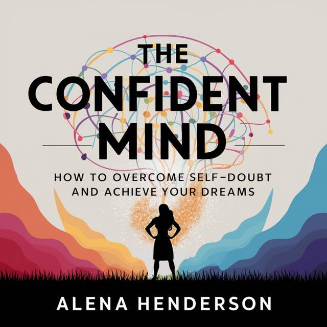 The Confident Mind: How to Overcome Self-Doubt and Achieve Your Dreams