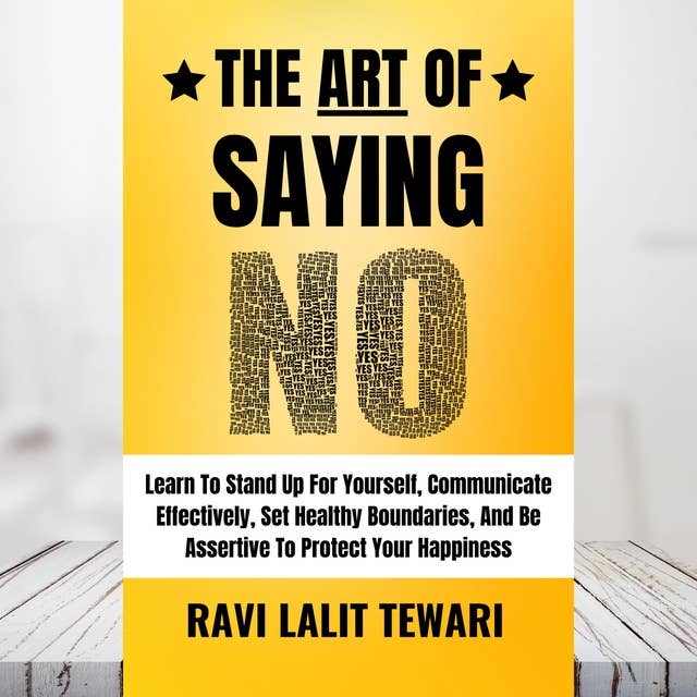The Art of Saying NO: Learn To Stand Up For Yourself, Communicate Effectively, Set Healthy Boundaries, And Be Assertive To Protect Your Happiness